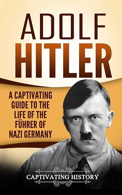 Adolf Hitler: A Captivating Guide to the Life of the F�hrer of Nazi Germany