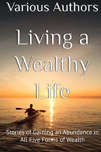Living a Wealthy Life: Stories of Gaining an Abundance in All Five Forms of Wealth