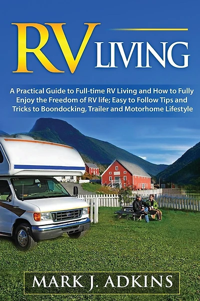 RV Living: A Practical Guide To Full-Time RV Living And How To Fully Enjoy The Freedom Of RV Life: Easy To Follow Tips And Tricks To Boondocking, Trailer, And Motorhome Lifestyle
