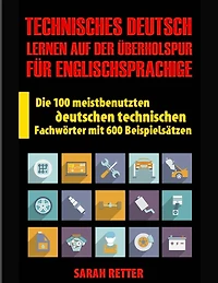 Technisches Deutsch: Lernen auf Der Uberholspur fur Englischsprachige: Die 100 meistbenutzten deutschen technischen Fachwörter mit 600 Beispielsätzen.
