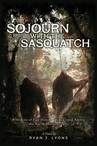 Sojourn with the Sasquatch: A Memoir of Five Months Spent Living Among the North American Apes