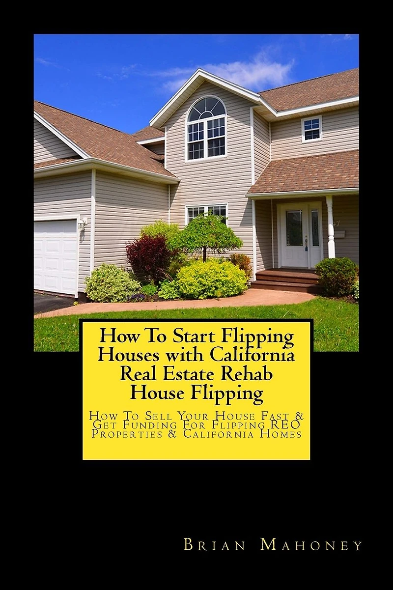 How To Start Flipping Houses with California Real Estate Rehab House Flipping: How To Sell Your House Fast & Get Funding For Flipping REO Properties & California Homes