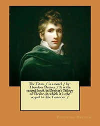 The Titan. / is a novel / by: Theodore Dreiser / It is the second book in Dreiser's Trilogy of Desire, in which it is the sequel to The Financier /
