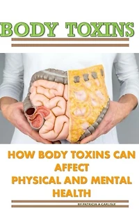 Body Toxins: How Body Toxins Can Affect Physical And Mental Health