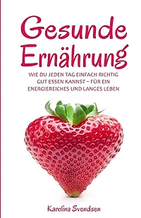 Gesunde Ernï¿½hrung: Wie du jeden Tag einfach richtig gut essen kannst, fï¿½r ein energiereiches und langes Leben