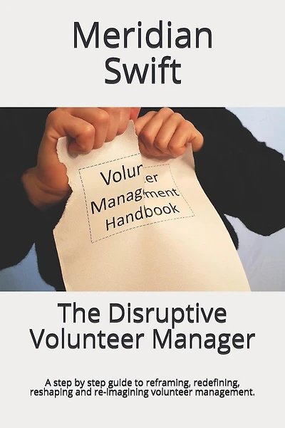 The Disruptive Volunteer Manager: A step by step guide to reframing, redefining, reshaping and re-imagining volunteer management.