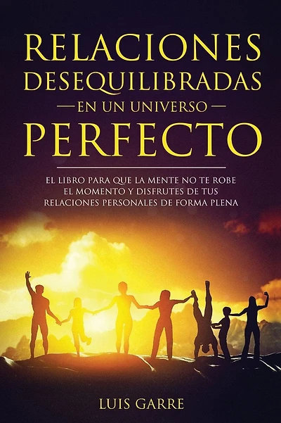 Relaciones desequilibradas en un universo perfecto: El libro escrito para que la mente no te robe el momento y disfrutes de tus relaciones personales de forma plena