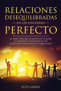 Relaciones desequilibradas en un universo perfecto: El libro escrito para que la mente no te robe el momento y disfrutes de tus relaciones personales de forma plena