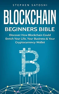 Blockchain: Beginners Bible - Discover How Blockchain Could Enrich Your Life, Business & Cryptocurrency Wallet
