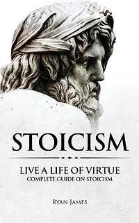 Stoicism: Live a Life of Virtue - Complete Guide on Stoicism (Stoicism Series) (Volume 3)