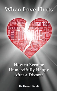 When Love Hurts: How to Become Unmercifully Happy After a Divorce