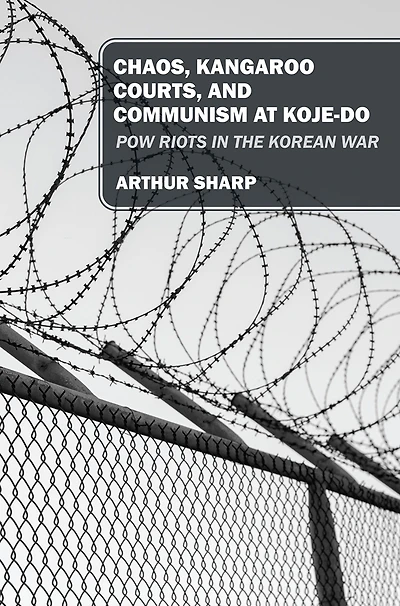 CHAOS, KANGAROO COURTS, AND COMMUNISM AT KOJE-DO: POW Riots in the Korean War