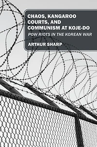 CHAOS, KANGAROO COURTS, AND COMMUNISM AT KOJE-DO: POW Riots in the Korean War