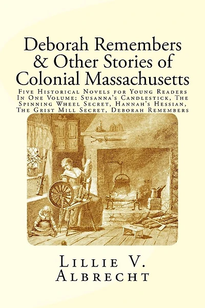 Deborah Remembers And Other Stories Of Colonial Massachusetts: Five Historical Novels For Young Readers In One Volume: Susanna's Candlestick, The Spinning Wheel Secret, Hannah's Hessian, The Grist Mill Secret, Deborah Remembers