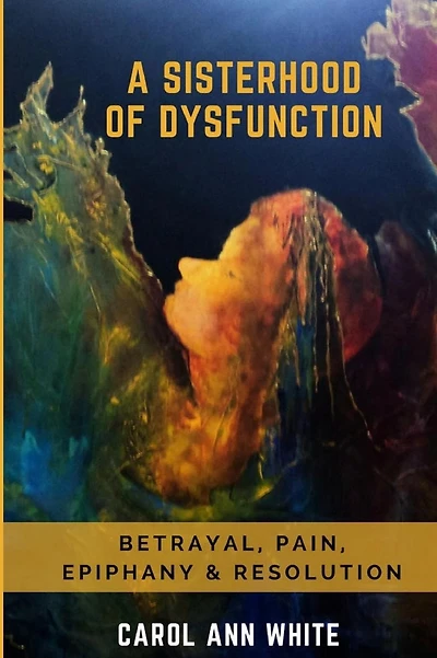 A Sisterhood Of Dysfunction: Betrayal, Pain, Epiphany & Resolution
