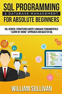 SQL Programming & Database Management For Absolute Beginners Server, Structured Query Language Fundamentals: Learn - By Doing Approach And Master