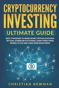 Cryptocurrency Investing Ultimate Guide: Best Strategies to Make Money With Blockchain, Bitcoin, Ethereum Platforms. Everything from Mining ICO and Long Term Investment.