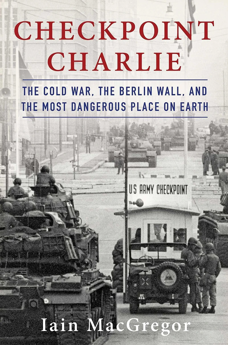 Checkpoint Charlie: the Cold War, Berlin Wall, and Most Dangerous Place On Earth