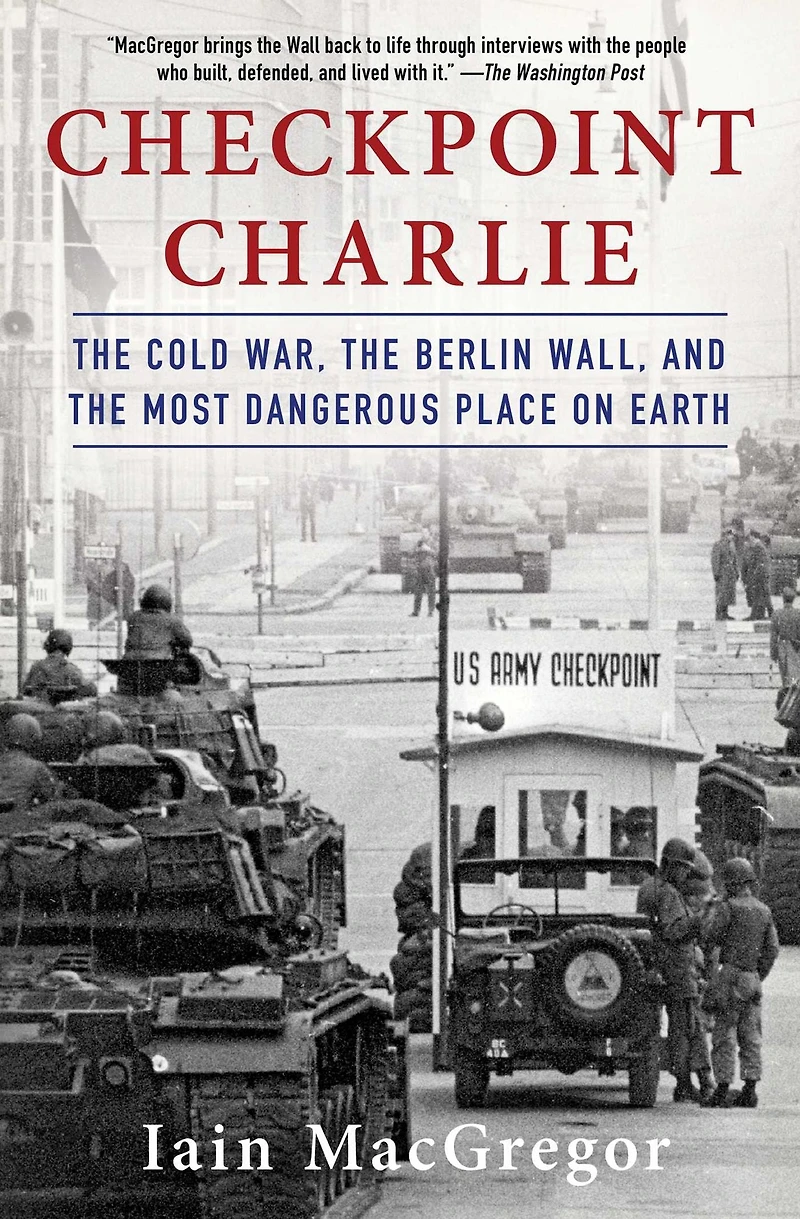 Checkpoint Charlie: the Cold War, Berlin Wall, and Most Dangerous Place On Earth