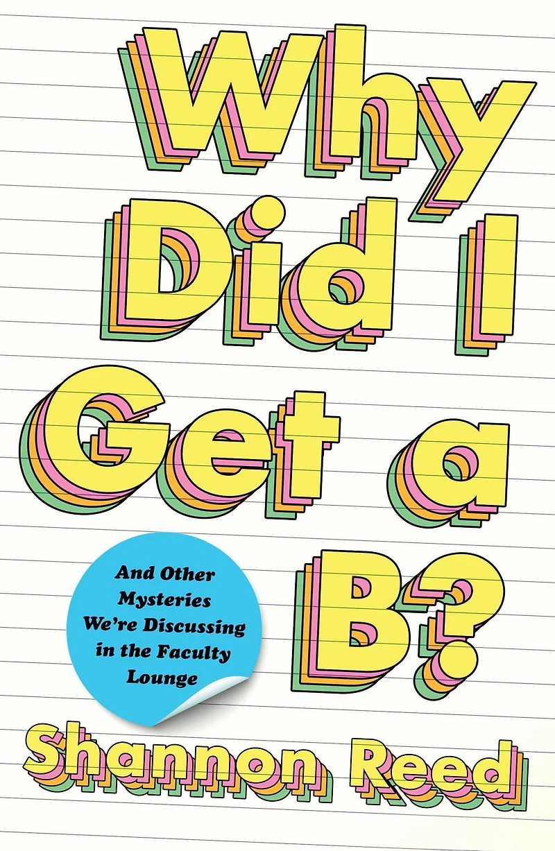Why Did I Get a B?: And Other Mysteries We're Discussing the Faculty Lounge