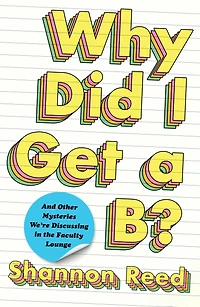 Why Did I Get a B?: And Other Mysteries We're Discussing the Faculty Lounge