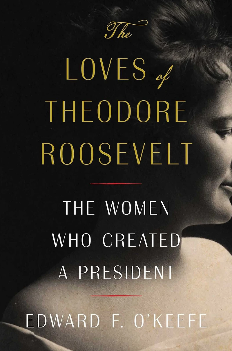 The Loves of Theodore Roosevelt: Women Who Created a President