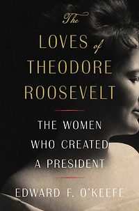 The Loves of Theodore Roosevelt: Women Who Created a President