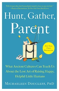 Hunt, Gather, Parent: What Ancient Cultures Can Teach Us About the Lost Art of Raising Happy, Helpful Little Humans