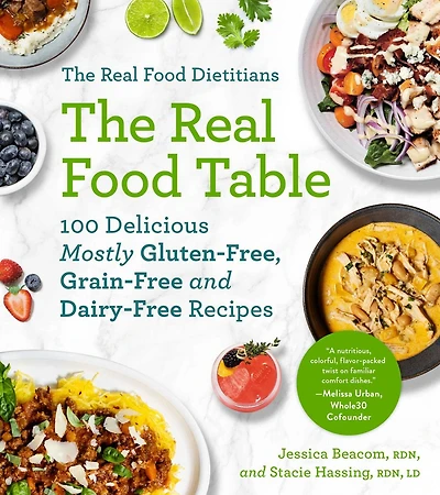 The Real Food Dietitians: Table: 100 Delicious Mostly Gluten-Free, Grain-Free and Dairy-Free Recipes: A Cookbook