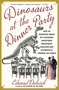 Dinosaurs at the Dinner Party: How an Eccentric Group of Victorians Discovered Prehistoric Creatures and Accidentally Upended World