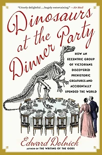 Dinosaurs at the Dinner Party: How an Eccentric Group of Victorians Discovered Prehistoric Creatures and Accidentally Upended World