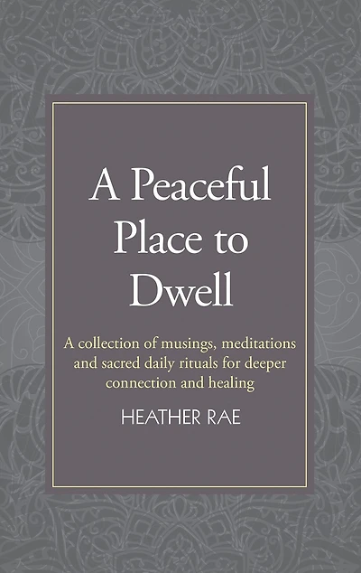 A Peaceful Place to Dwell: A Collection of Musings, Meditations and Sacred Daily Rituals for Deeper Connection and Healing