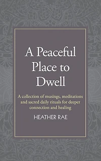 A Peaceful Place to Dwell: A Collection of Musings, Meditations and Sacred Daily Rituals for Deeper Connection and Healing