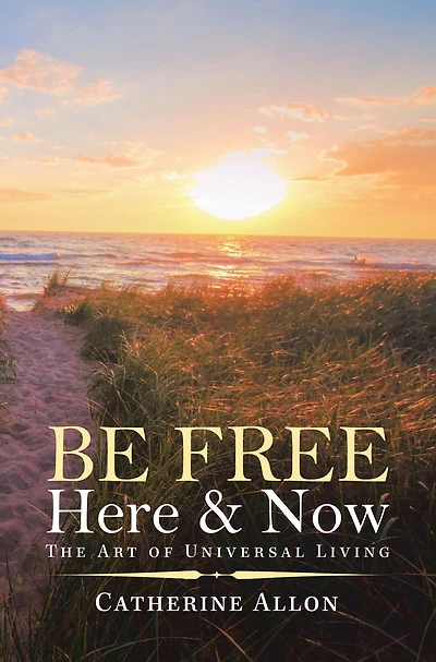 Be Free Here & Now: The Art of Universal Living