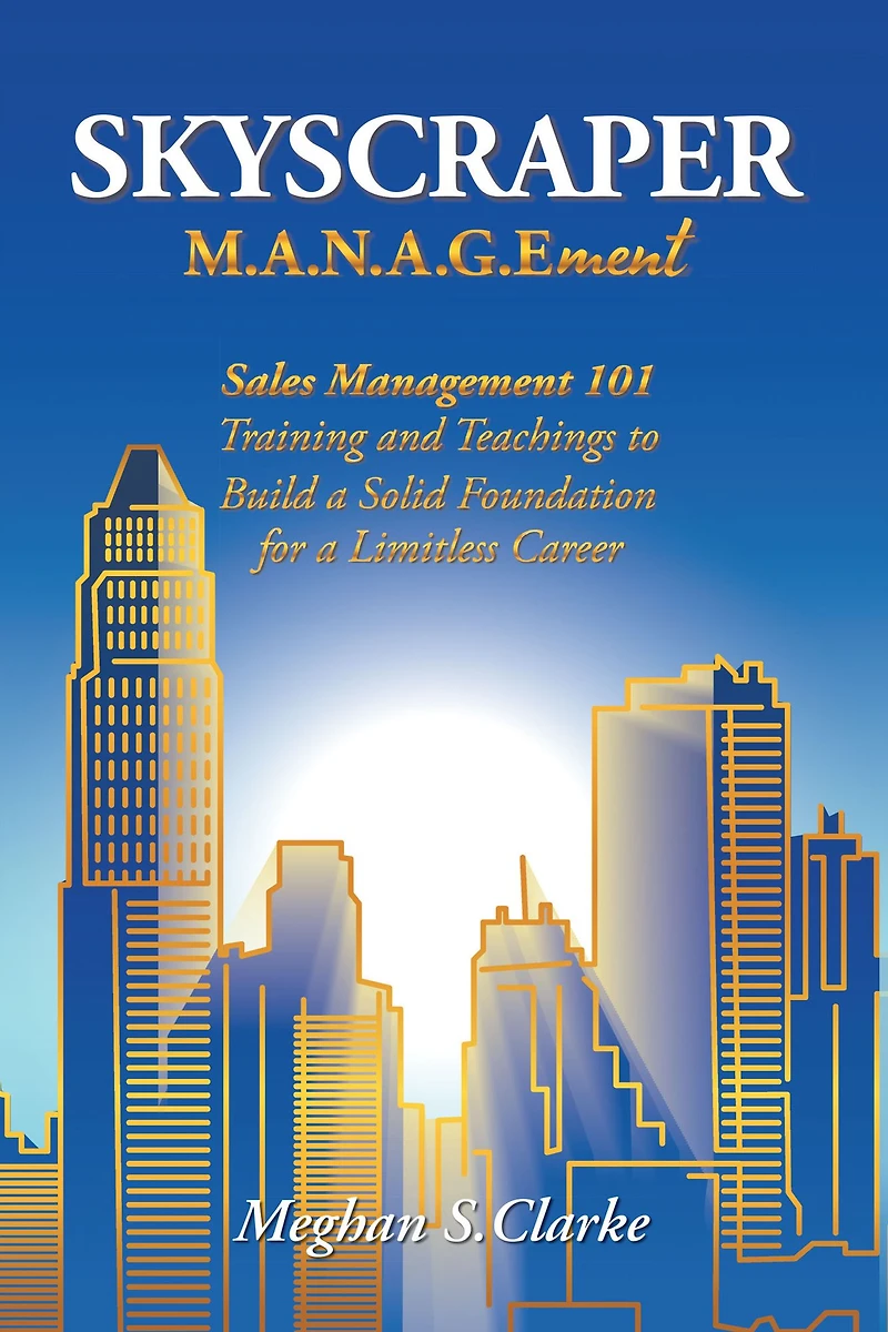 Skyscraper M.A.N.A.G.Ement: Sales Management 101 Training and Teachings to Build a Solid Foundation for a Limitless Career