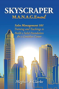 Skyscraper M.A.N.A.G.Ement: Sales Management 101 Training and Teachings to Build a Solid Foundation for a Limitless Career