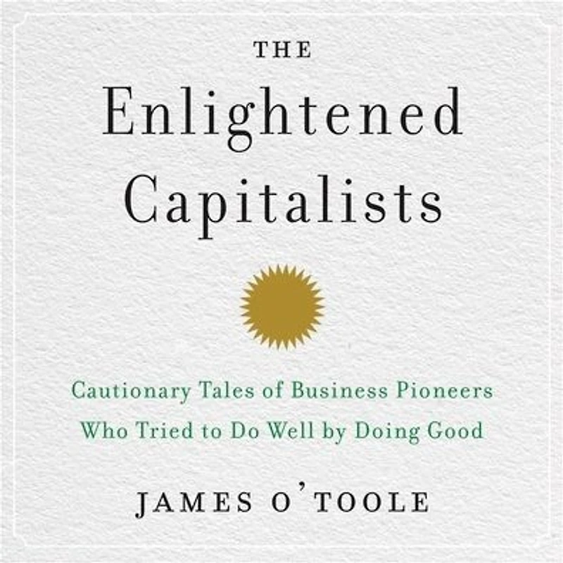 The Enlightened Capitalists: Cautionary Tales of Business Pioneers Who Tried to Do Well by Doing Good