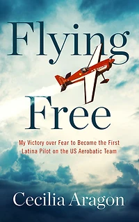 Flying Free: My Victory over Fear to Become the First Latina Pilot on US Aerobatic Team