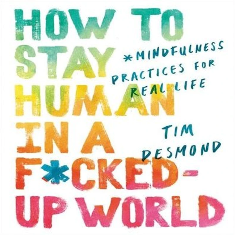 How to Stay Human a F*cked-Up World: Mindfulness Practices for Real Life