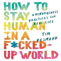 How to Stay Human a F*cked-Up World: Mindfulness Practices for Real Life