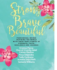 Strong Brave Beautiful: Phenomenal Women Inspiring The World With Their True Stories Of Strength, Faith, Resilience and Courage