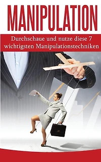 Manipulation: Durchschaue Und Nutze Diese 7 Wichtigsten Manipulationstechniken