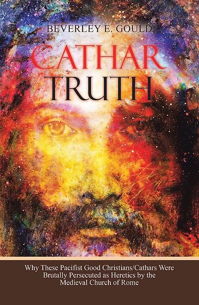 Cathar Truth: Why These Pacifist Good Christians/Cathars Were Brutally Persecuted as Heretics by the Medieval Church of Rome