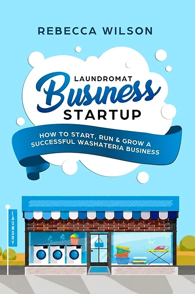 Laundromat Business Startup: How to Start, Run & Grow a Successful Washateria Business