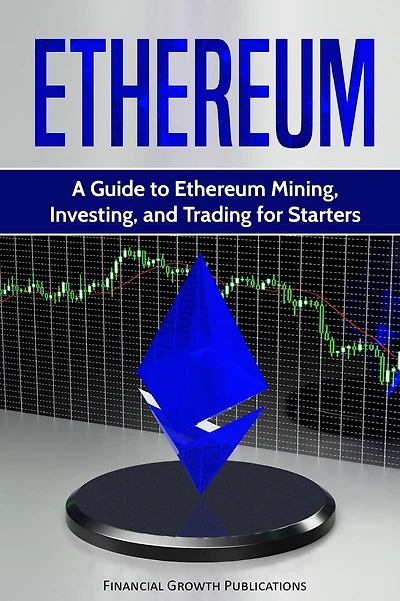 Ethereum: A Guide to Ethereum Mining, Investing, and Trading for Starters