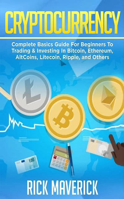 Cryptocurrency: Complete Basics Guide For Beginners To Trading & Investing In Bitcoin, Ethereum, AltCoins, Litecoin, Ripple, and Others