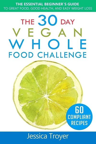The 30 Day Vegan Whole Foods Challenge: The Essential Beginner`s Guide to Great Food, Good Health, and Easy Weight Loss; With 60 Compliant, Simple, and Delicious Vegan Recipes; With 30 Day Meal Plan