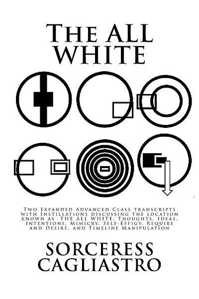 The ALL WHITE: Two Expanded Advanced Class transcripts with Instillations discussing the location known as THE ALL WHITE, Thoughts, Ideas, Intentions, Mimicry, Self-Effigy, Require and Desire, and Timeline Manipulation