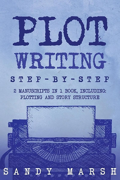 Plot Writing: Step-by-Step 2 Manuscripts in 1 Book Essential Plot Ideas, Plot Hooks and Plot Structure Tricks Any Writer Can Learn