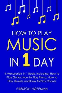 How to Play Music: 1 Day - Bundle The Only 4 Books You Need Learn Musical Instruments, Music Lessons and for Beginners Today